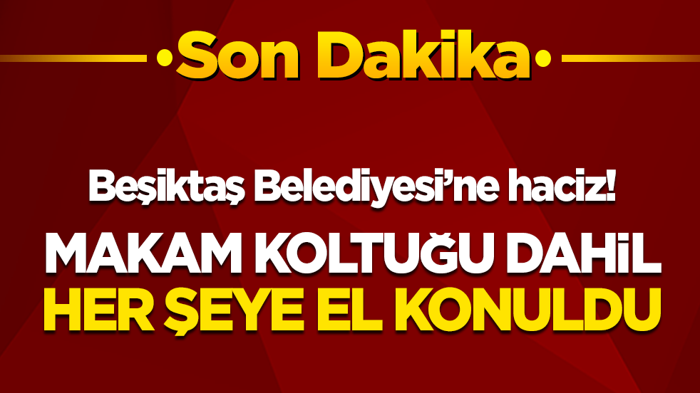 son dakika! Beşiktaş Belediyesi'ne haciz: Her şeye el konuldu