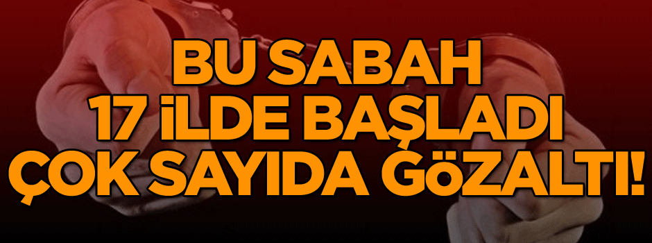 Son dakika: Bu sabah 17 ilde başladı… Çok sayıda gözaltı!