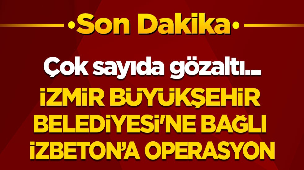 Son dakika! Çok sayıda gözaltı! İzmir Büyükşehir Belediyesine bağlı İZBETON’a operasyon