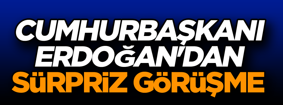 Cumhurbaşkanı Erdoğan'dan sürpriz görüşme