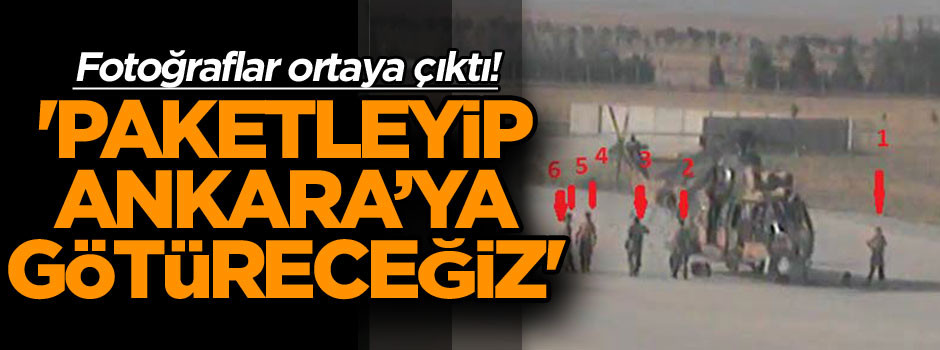 Fotoğraflar ortaya çıktı! 'Paketleyip Ankara'ya götüreceğiz'
