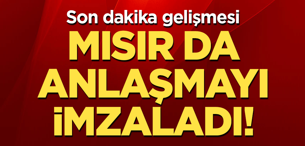 Son dakika gelişmesi: Mısır da anlaşmayı imzaladı!