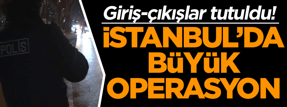 Son dakika: İstanbul’da büyük operasyon… Giriş-çıkışlar tutuldu!