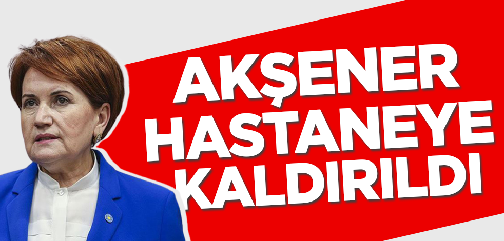 Son dakika... İYİ Parti lideri Meral Akşener hastaneye kaldırıldı