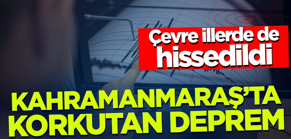 Son dakika... Kahramanmaraş'ta korkutan deprem! Çevre illerde de hissedildi