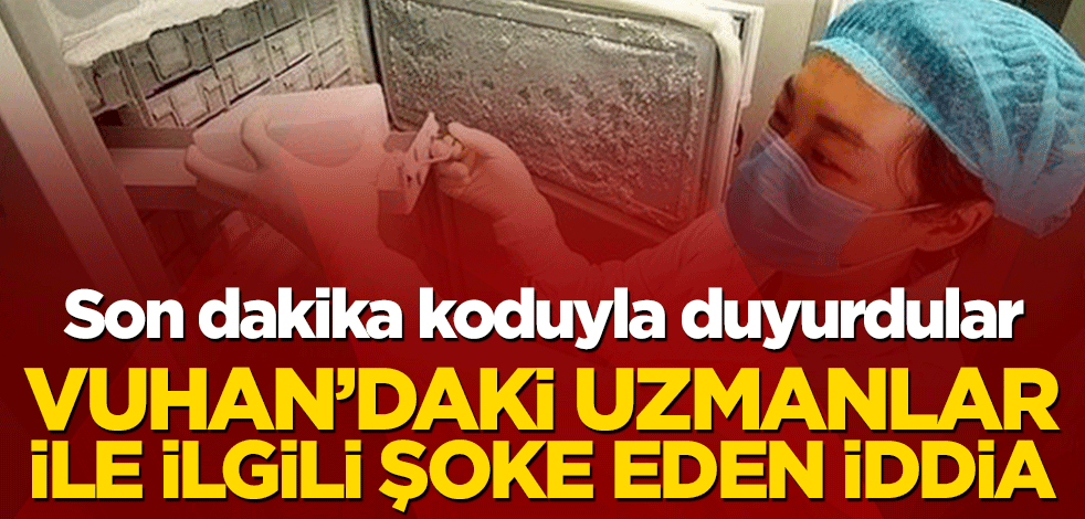 Son dakika koduyla duyurdular! Vuhan’daki uzmanlar ile ilgili şoke eden iddia