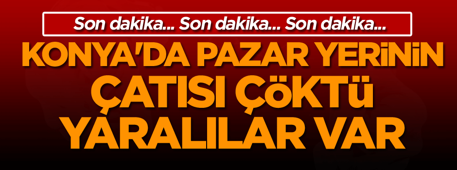 Son dakika: Konya'da pazar yerinin çatısı çöktü, yaralılar var