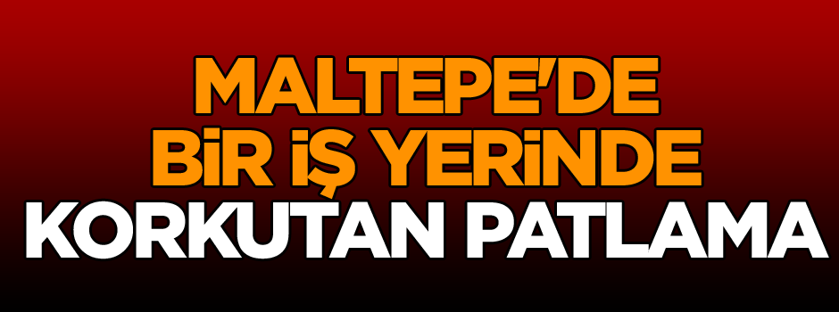 Son dakika... Maltepe'de bir iş yerinde korkutan patlama