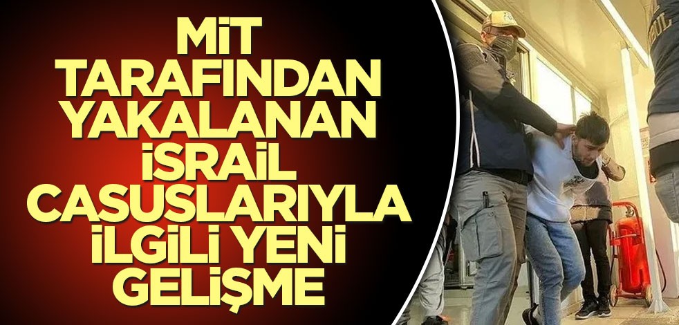 Son dakika! MİT tarafından yakalanan İsrail casuslarıyla ilgili yeni gelişme