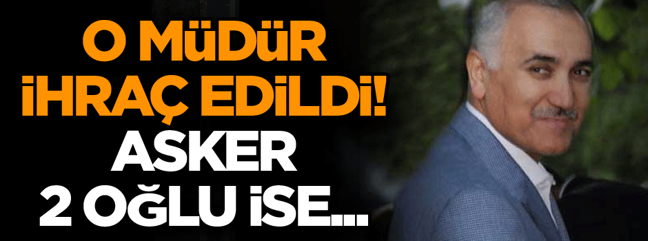 O müdür ihraç edildi! Asker 2 oğlu ise…