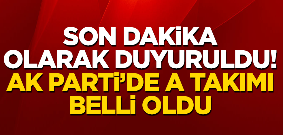 Son dakika olarak duyuruldu! AK Parti'de A Takımı belli oldu