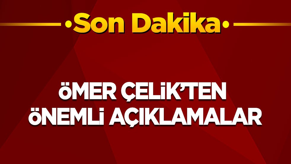 Son dakika! Ömer Çelik'ten önemli açıklamalar