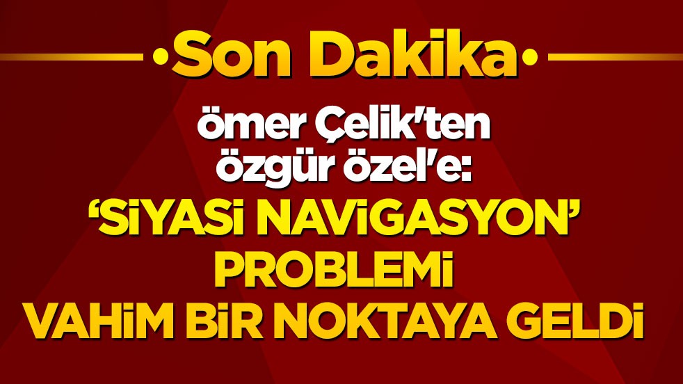 Son dakika! Ömer Çelik'ten Özgür Özel'e: 'Siyasi navigasyon' problemi vahim bir noktaya geldi