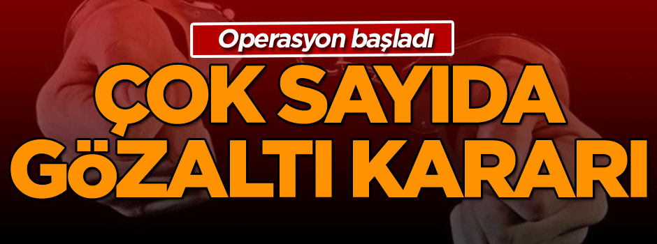 Operasyon başladı: Çok sayıda gözaltı kararı