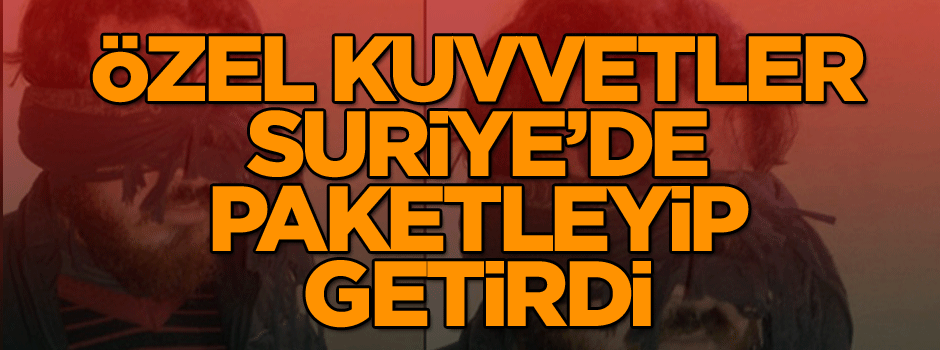 Özel Kuvvetler Suriye’de paketleyip getirdi