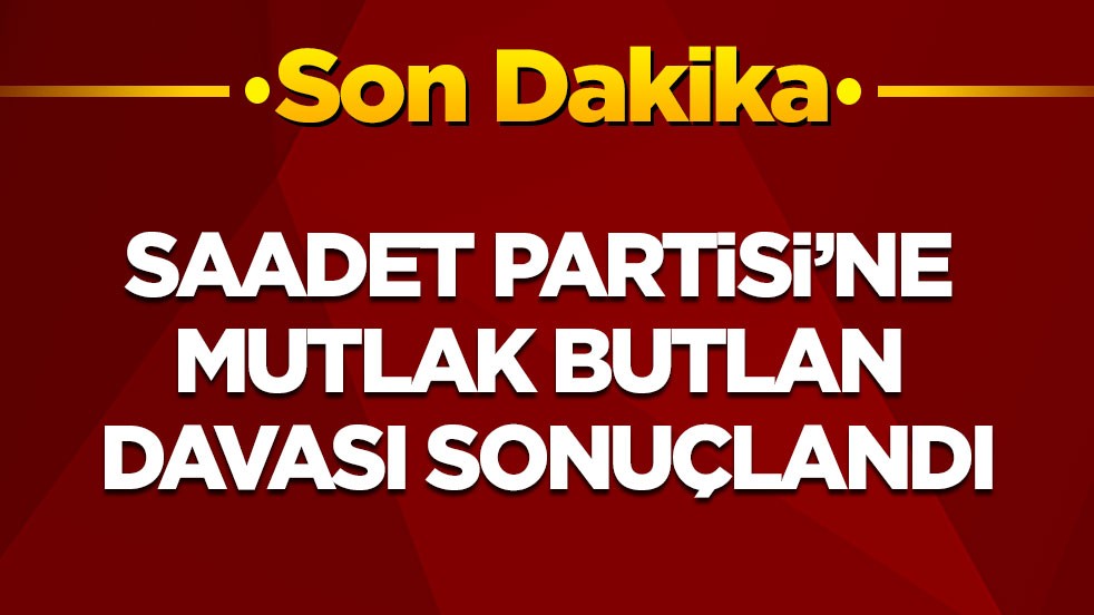 Son dakika! Saadet Partisi’nin mutlak butlan davası sonuçlandı!