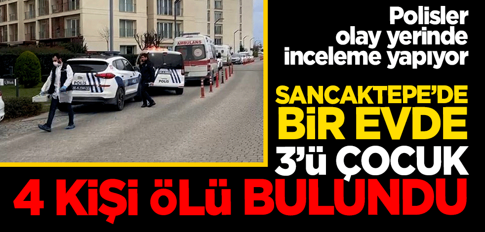 Son dakika... Sancaktepe'de bir evde 3'ü çocuk 4 kişi ölü bulundu