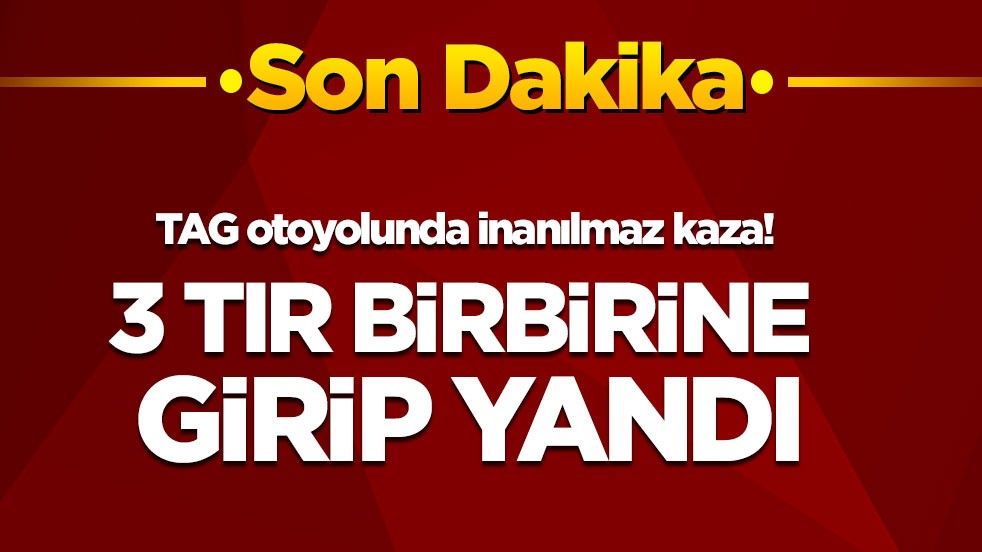 Son dakika! TAG otoyolunda inanılmaz kaza: Çarpışan 3 tır yandı