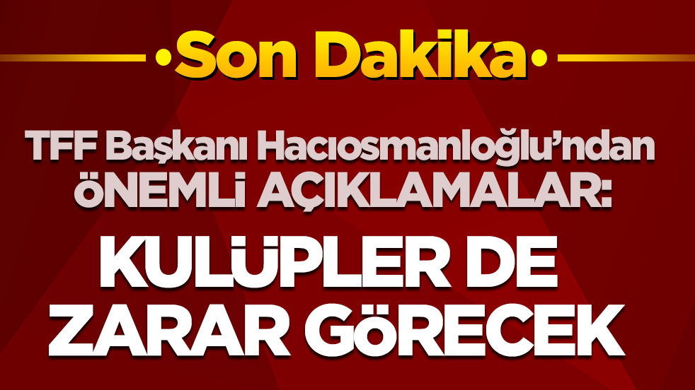 Son dakika! TFF Başkanı İbrahim Hacıosmanoğlu’ndan bahis soruşturması açıklaması: Bu işten zarar görecek kulüpler var!