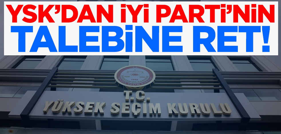 Son dakika... YSK'dan İYİ Parti'nin talebine ret!