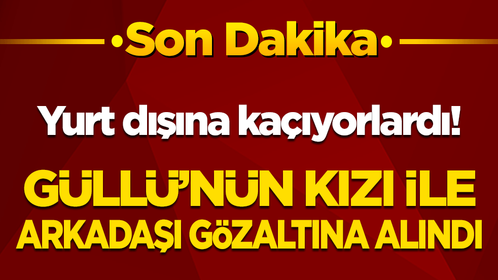 Son dakika! Yurt dışına kaçmaya hazırlanan Güllü'nün kızı gözaltına alındı