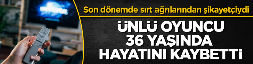 Son dönemde sırt ağrılarından şikayetçiydi! Ünlü oyuncu, 36 yaşında hayatını kaybetti