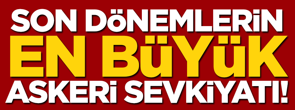 Son dönemlerin en büyük askeri sevkiyatı!
