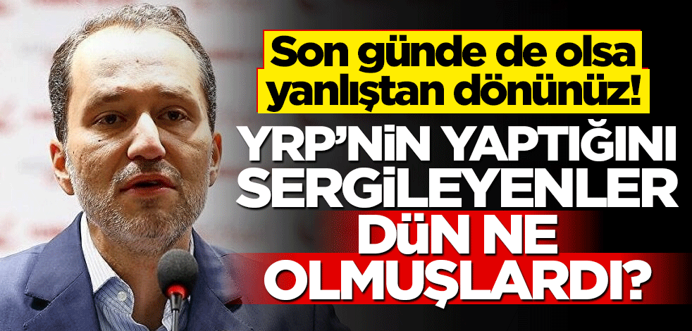 Son günde de olsa yanlıştan dönünüz! YRP’nin yaptığını sergileyenler, dün ne olmuşlardı?