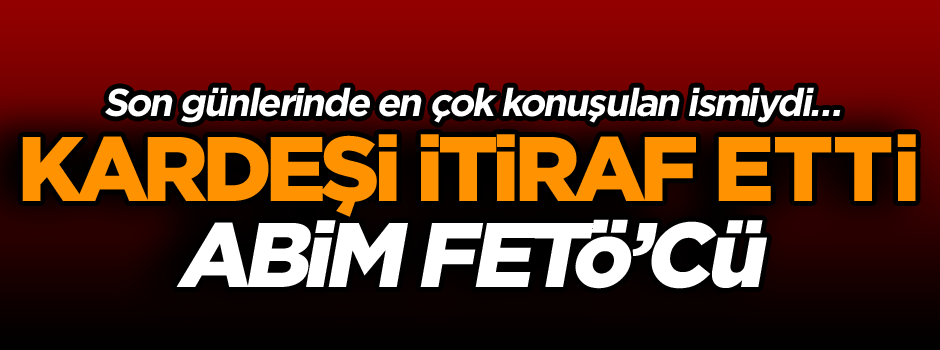 Son günlerinde en çok konuşulan ismiydi… Kardeşi itiraf etti: Abim FETÖ’cü