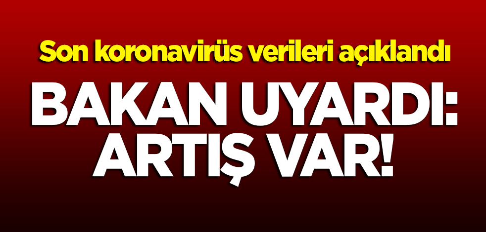Son koronavirüs tablosu açıklandı! Bakan uyardı: Artış var!