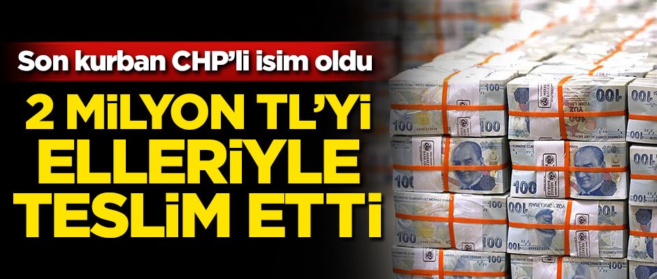Son kurban CHP'li isim oldu! 2 milyon TL'yi elleriyle teslim etti