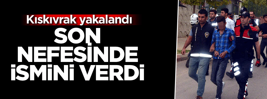 Son nefesinde ismini verdi: Kıskıvrak yakalandı