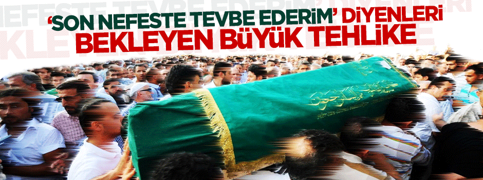 'Son nefeste tevbe ederim' diyenleri bekleyen tehlike!