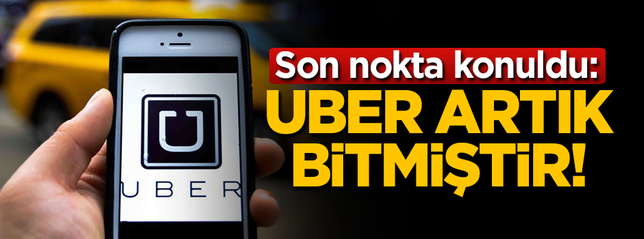 Son nokta konuldu: Bugün itibariyle UBER bitmiştir!