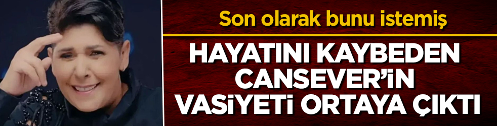 Son olarak bunu istemiş! Hayatını kaybeden Cansever’in vasiyeti ortaya çıktı