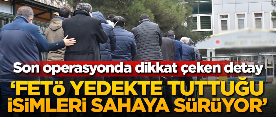 Son operasyonda dikkat çeken detay: FETÖ yedekte tuttuğu isimleri sahaya sürüyor