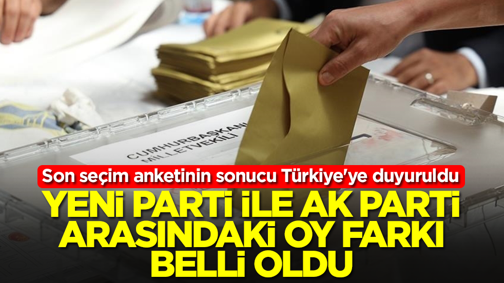 Son seçim anketinin sonucu Türkiye'ye duyuruldu: Yeni Parti ile AK Parti arasındaki oy farkı belli oldu