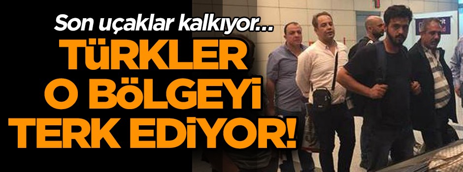 Son uçaklar kalkıyor… Türk vatandaşları o bölgeyi terk ediyor!