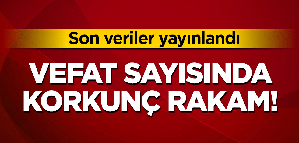 Son veriler yayınlandı: Vefat sayısında korkunç rakamlar