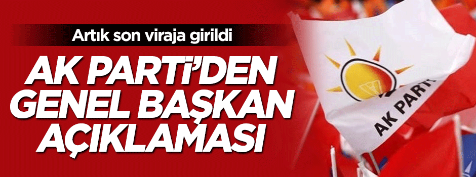 Son virajda AK Parti'den genel başkan açıklaması