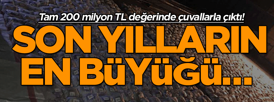 Son yılların en büyüğü… Tam 200 milyon TL değerinde çuvallarla çıktı!