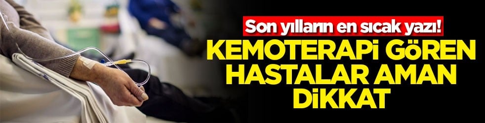 Son yılların en sıcak yazı! Kemoterapi gören hastalar aman dikkat
