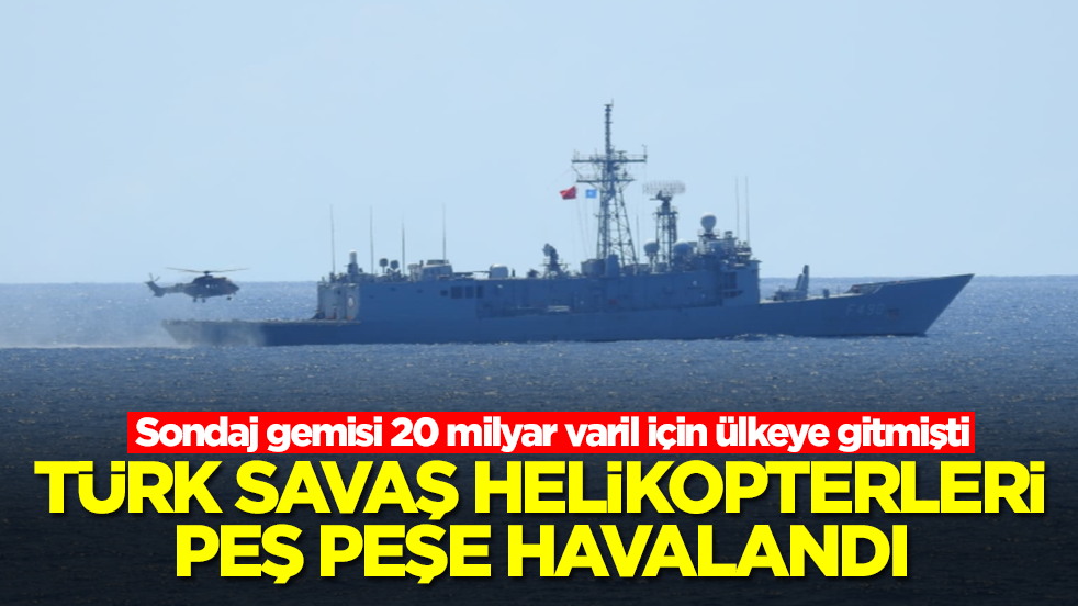Sondaj gemisi 20 milyar varil için ülkeye gitmişti: Türk savaş helikopterleri peş peşe havalandı