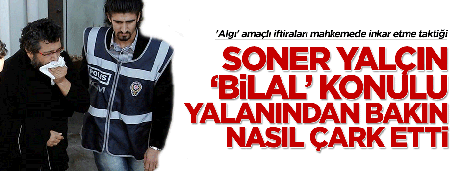Soner Yalçın 'Bilal' dedi yalan attı, mahkemeye çıktı inkar etti