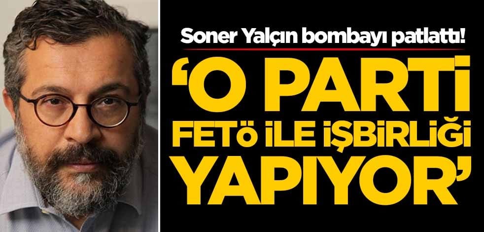Soner Yalçın bombayı patlattı! 'O parti FETÖ ile işbirliği yapıyor'
