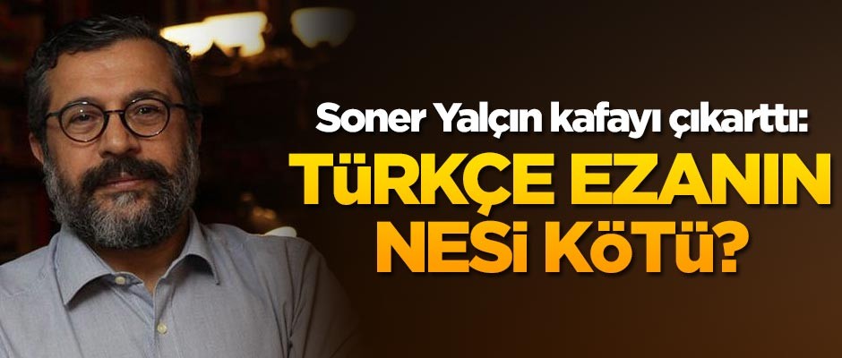 Soner Yalçın kafayı çıkarttı: Türkçe ezanın nesi kötü?