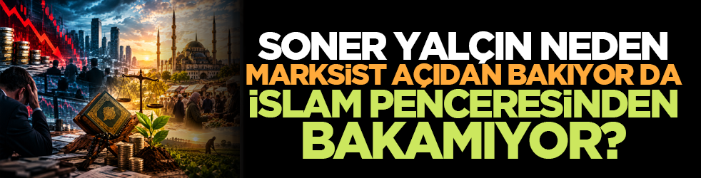 Soner Yalçın neden Marksist açıdan bakıyor da İslam penceresinden bakamıyor?