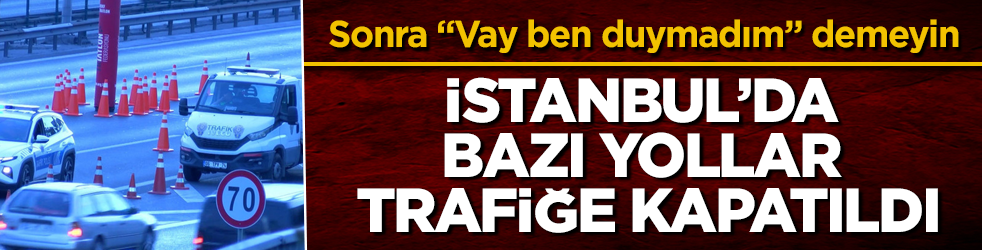 Sonra "Vay ben duymadım" demeyin! İstanbul’da bazı yollar trafiğe kapatıldı