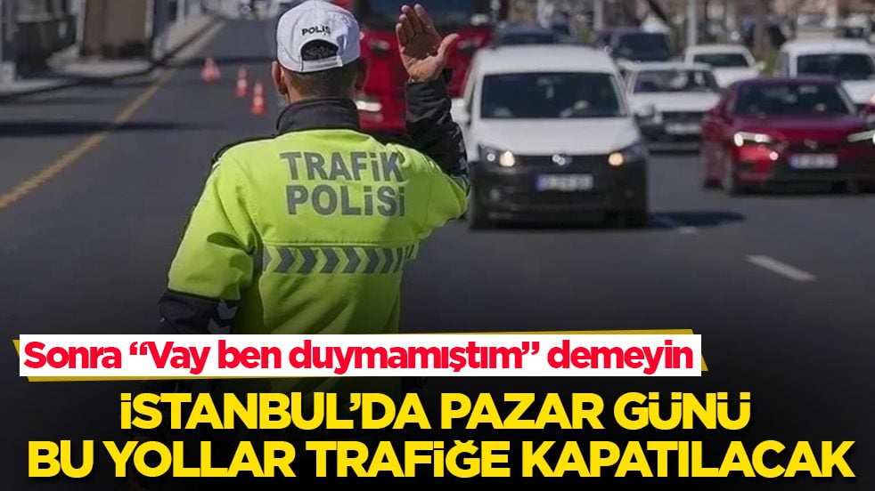 Sonra "Vay ben duymamıştım" demeyin! İstanbul’da pazar günü bu yollar trafiğe kapatılacak