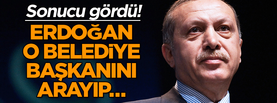 Sonucu gördü! Erdoğan o belediye başkanını arayıp…
